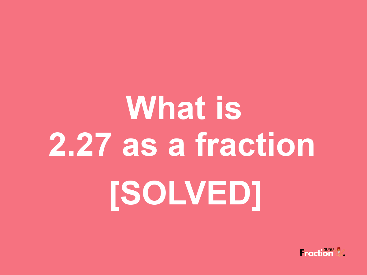 2.27 as a fraction