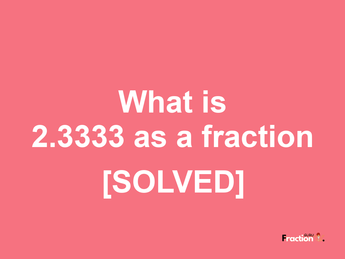 2.3333 as a fraction