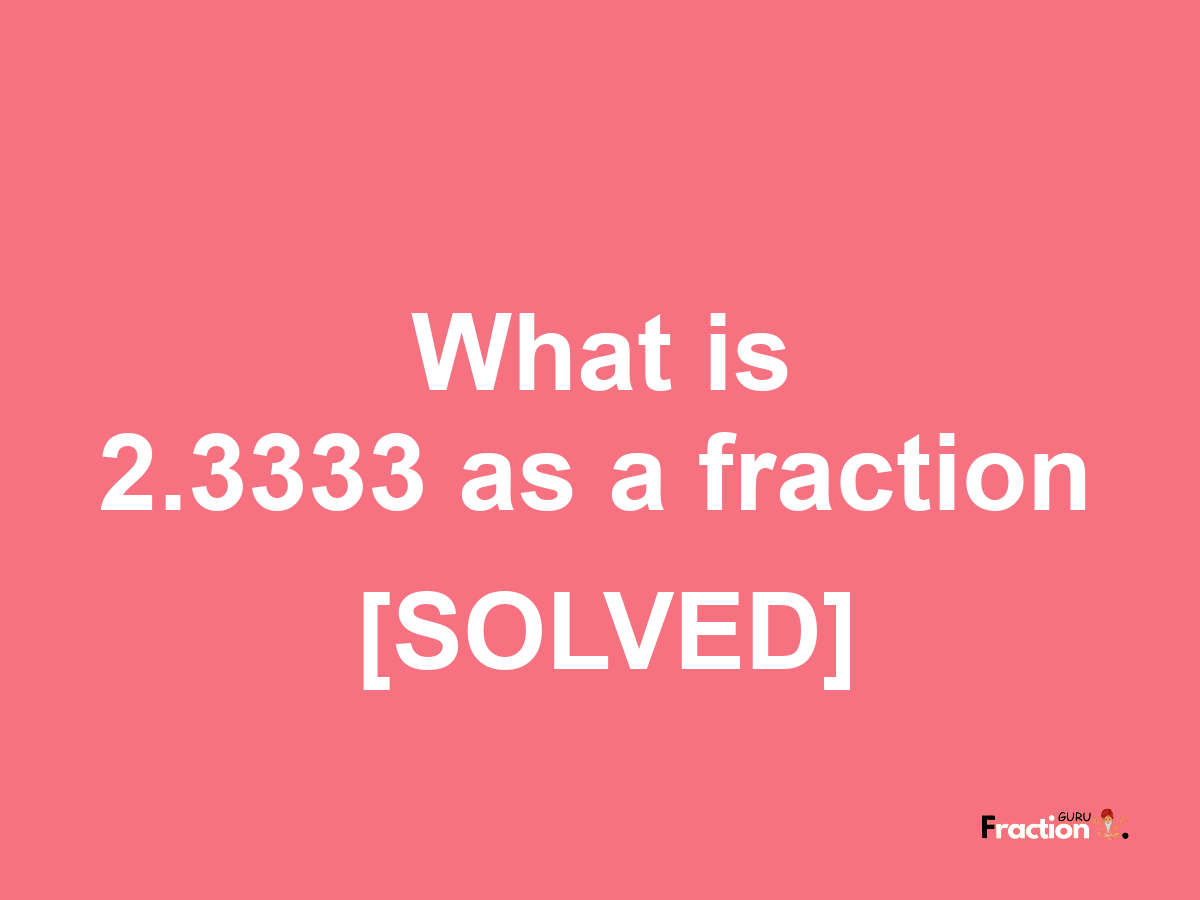 2.3333 as a fraction