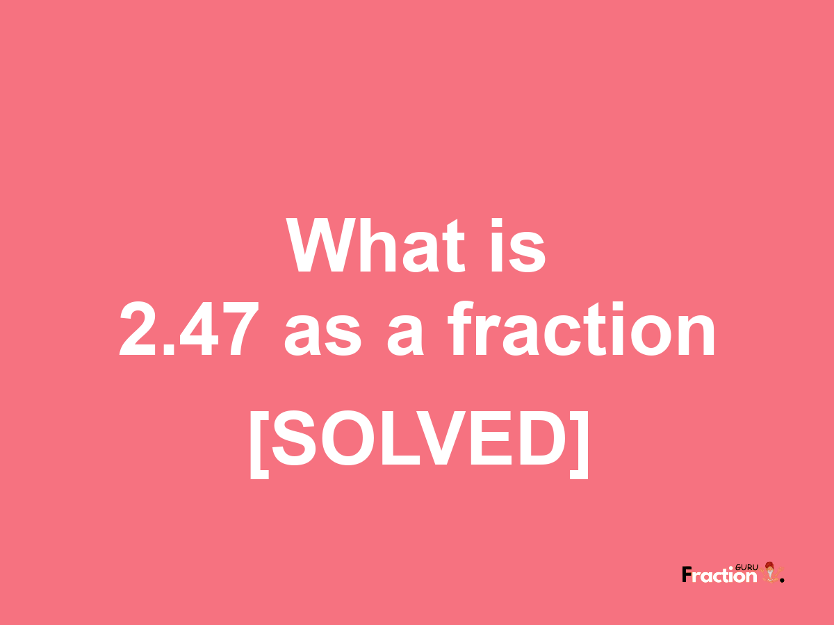 2.47 as a fraction