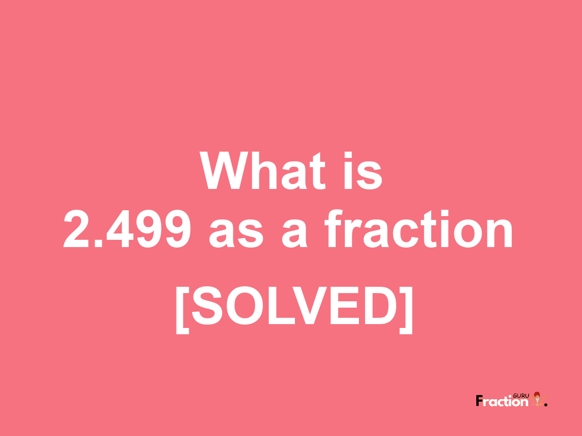 2.499 as a fraction