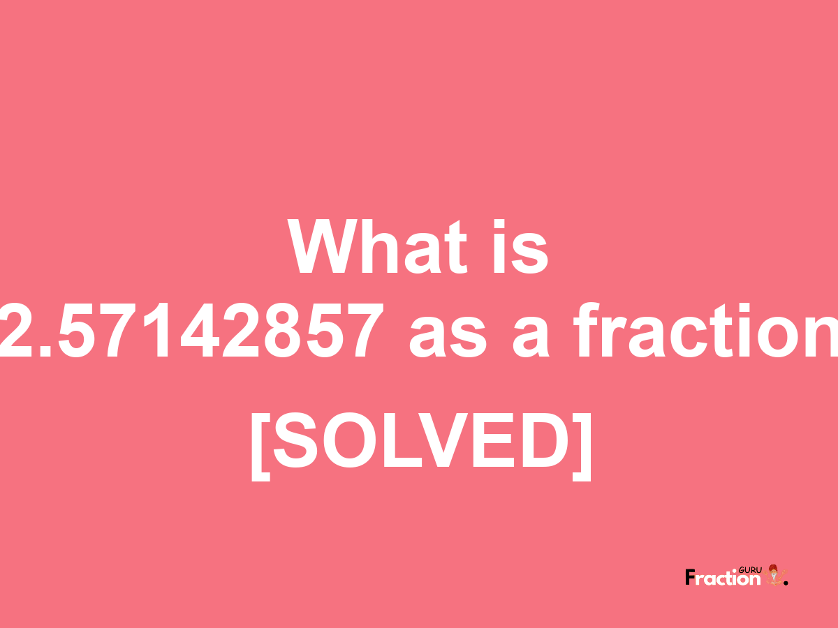 2.57142857 as a fraction