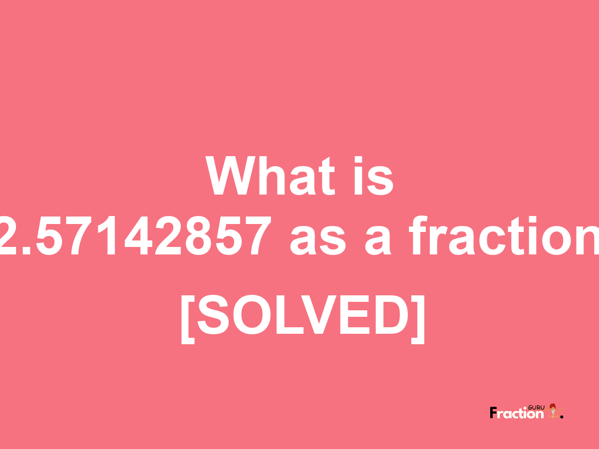 2.57142857 as a fraction