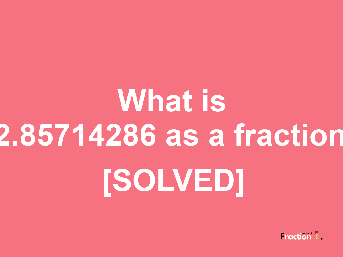 2.85714286 as a fraction