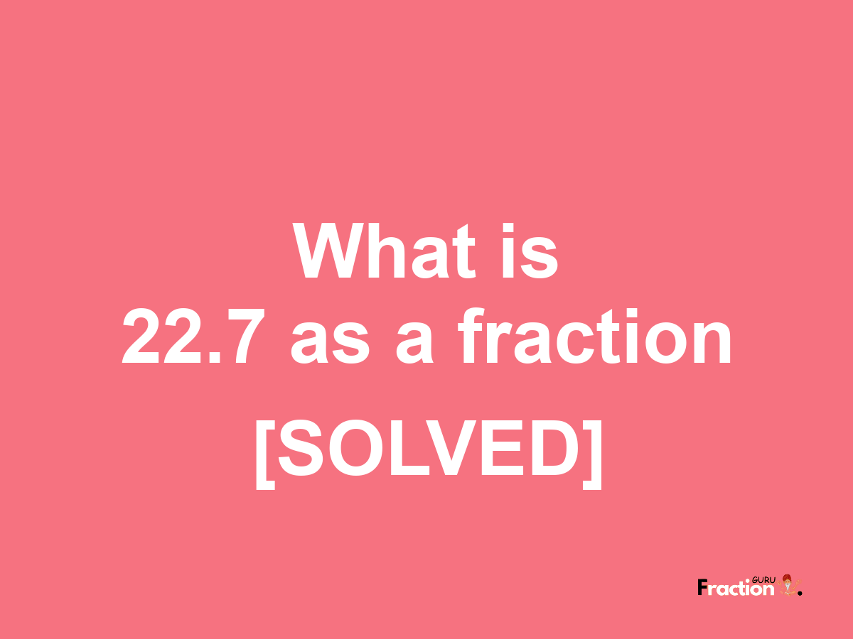 22.7 as a fraction
