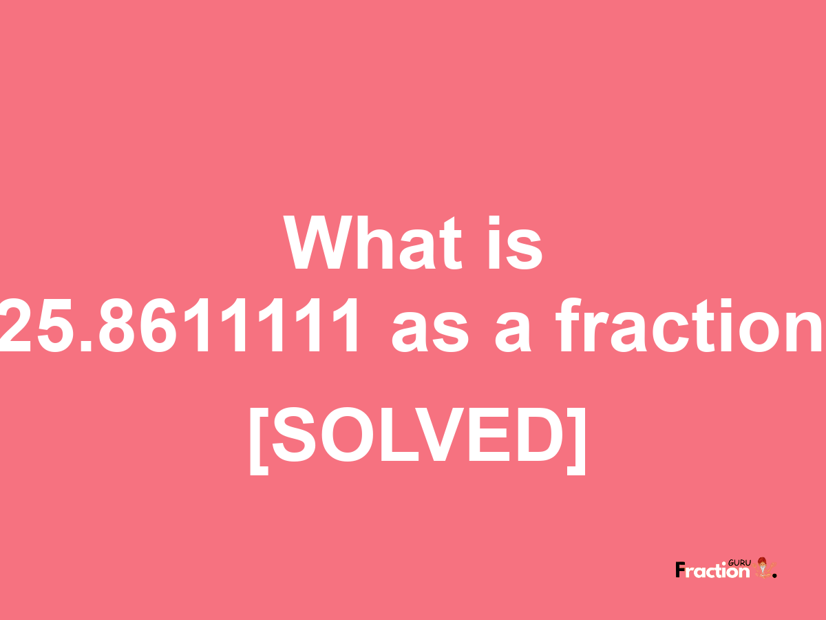 25.8611111 as a fraction