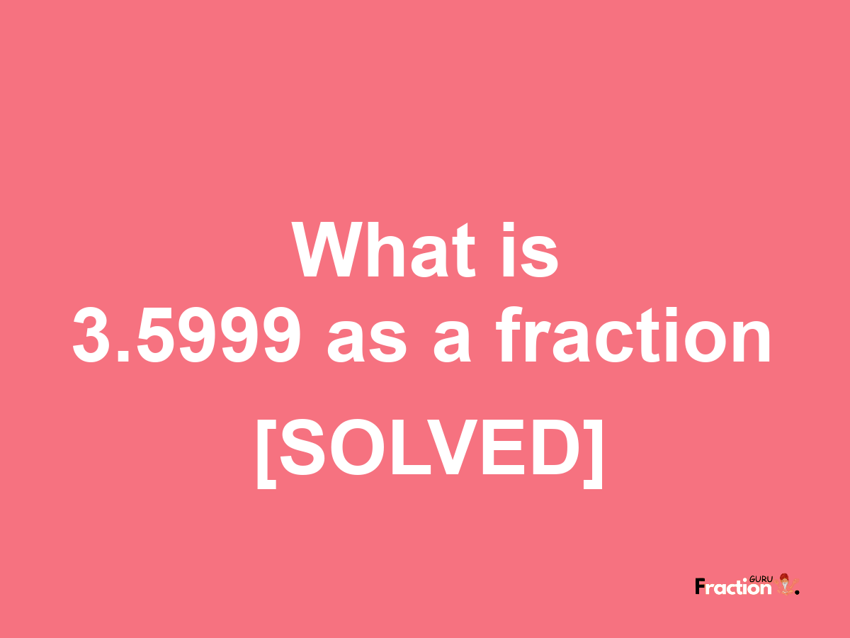 3.5999 as a fraction