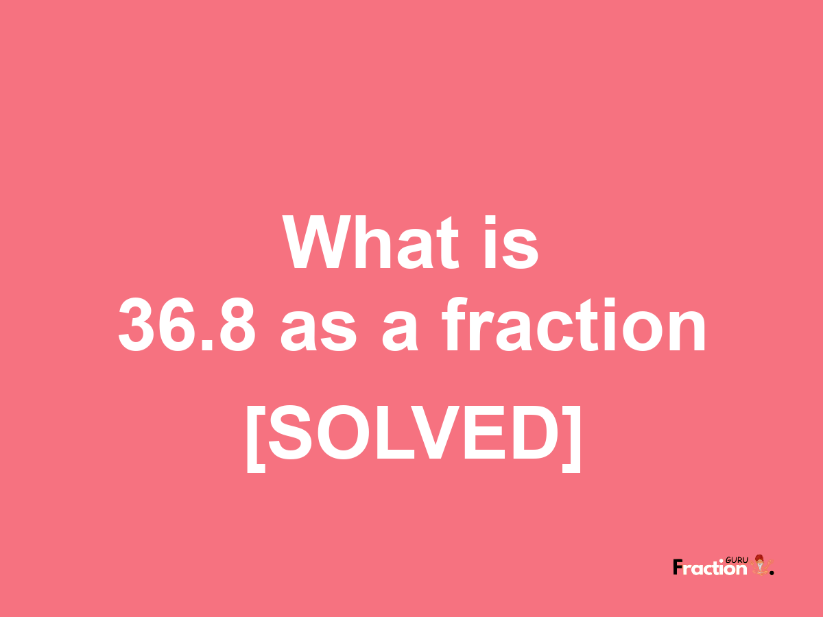 36.8 as a fraction