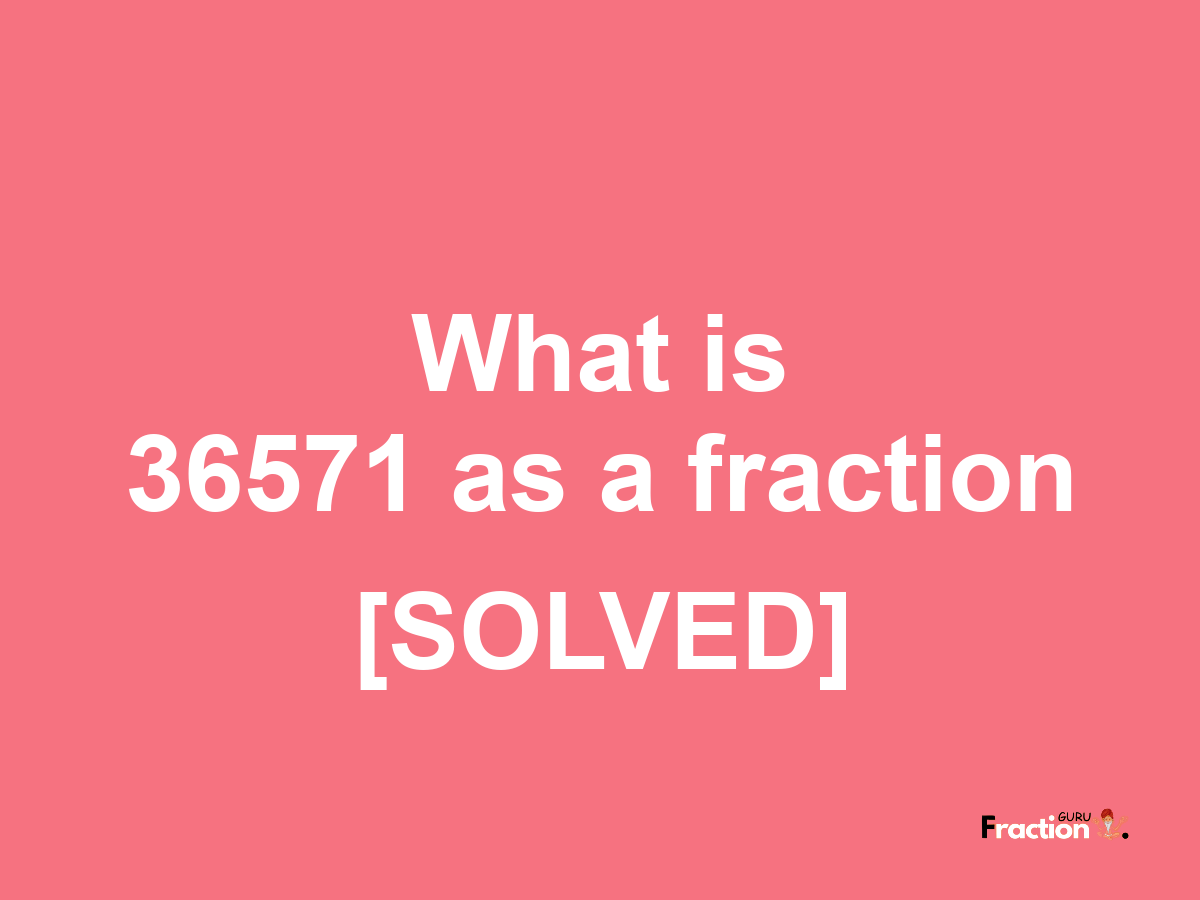 36571 as a fraction