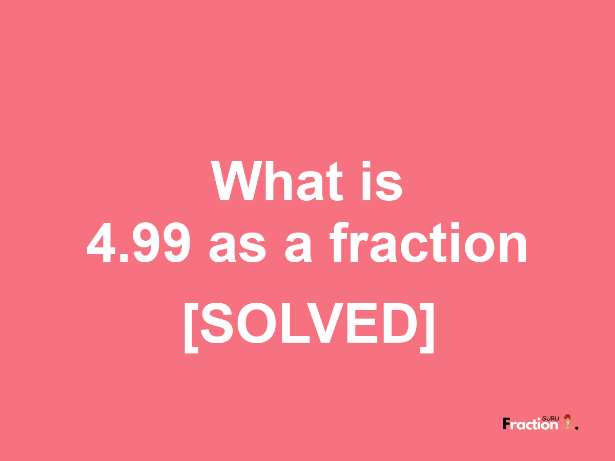 4.99 as a fraction