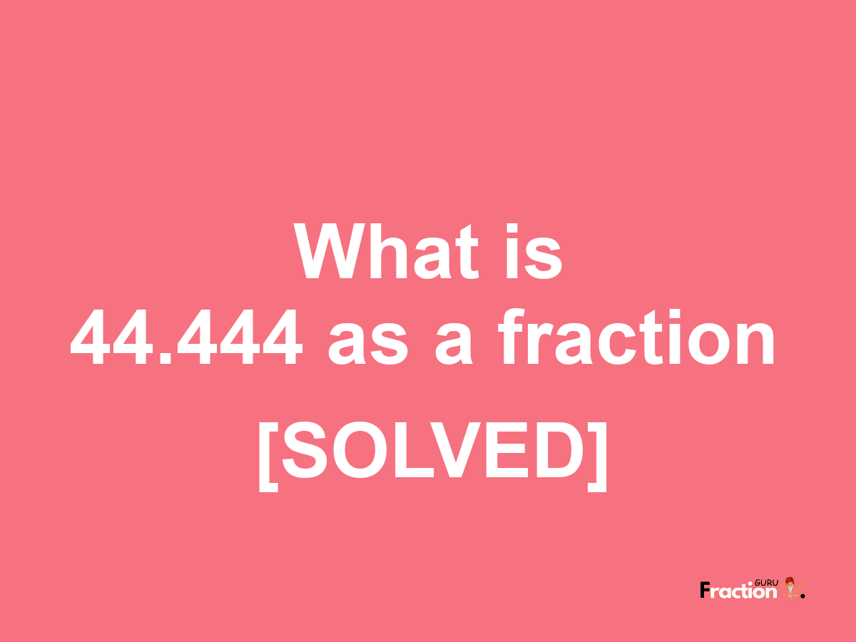 44.444 as a fraction