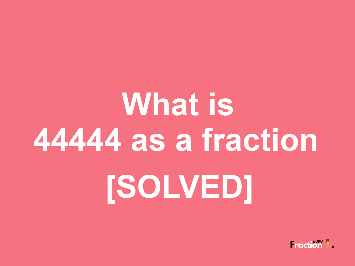 44444 as a fraction