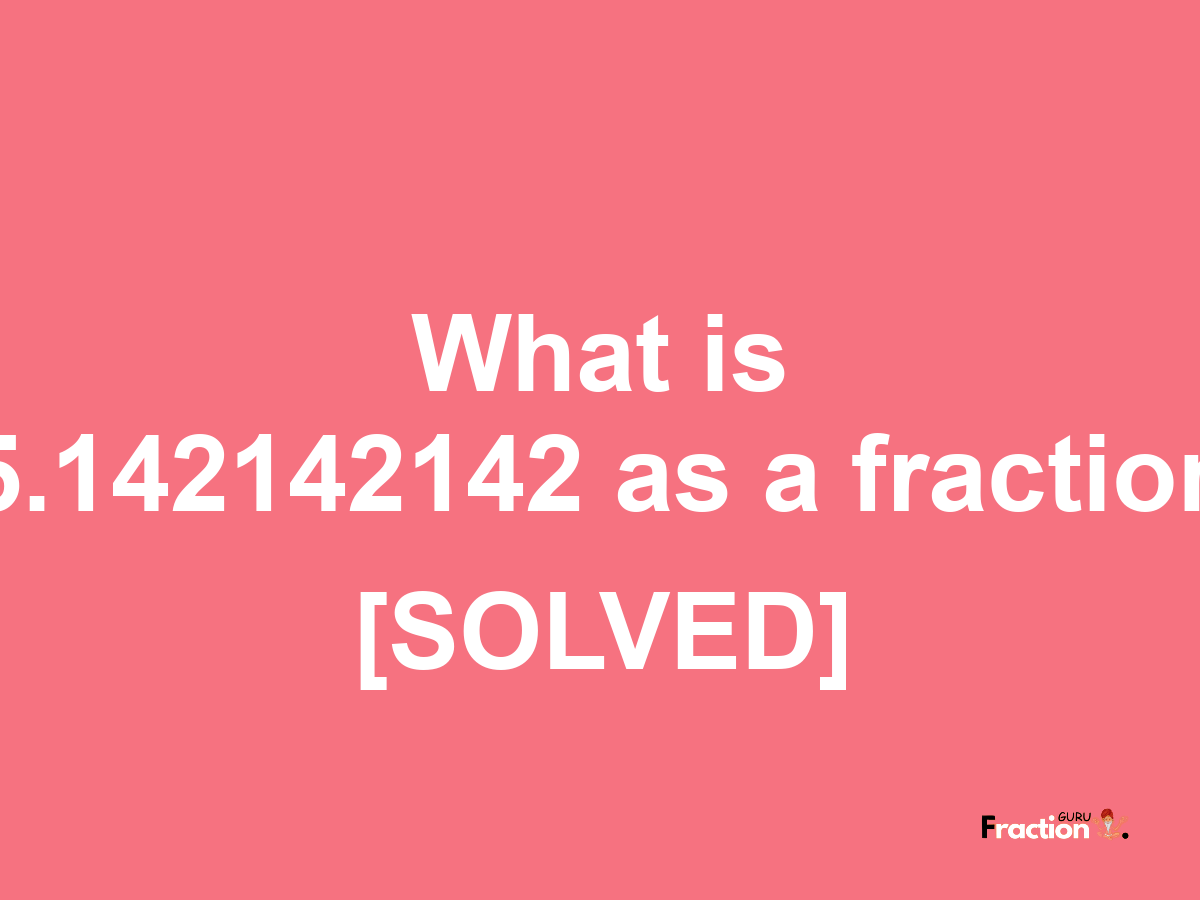 5.142142142 as a fraction