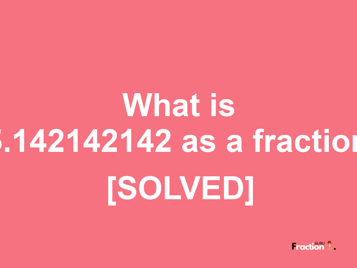 5.142142142 as a fraction