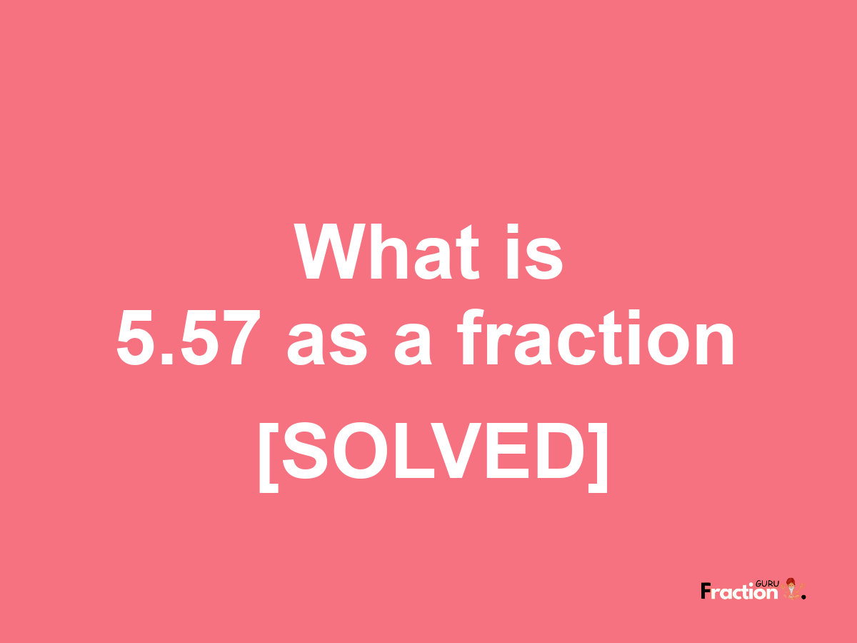 5.57 as a fraction