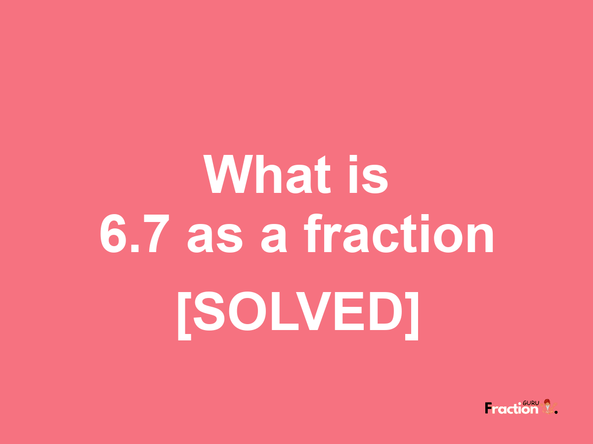 6.7 as a fraction