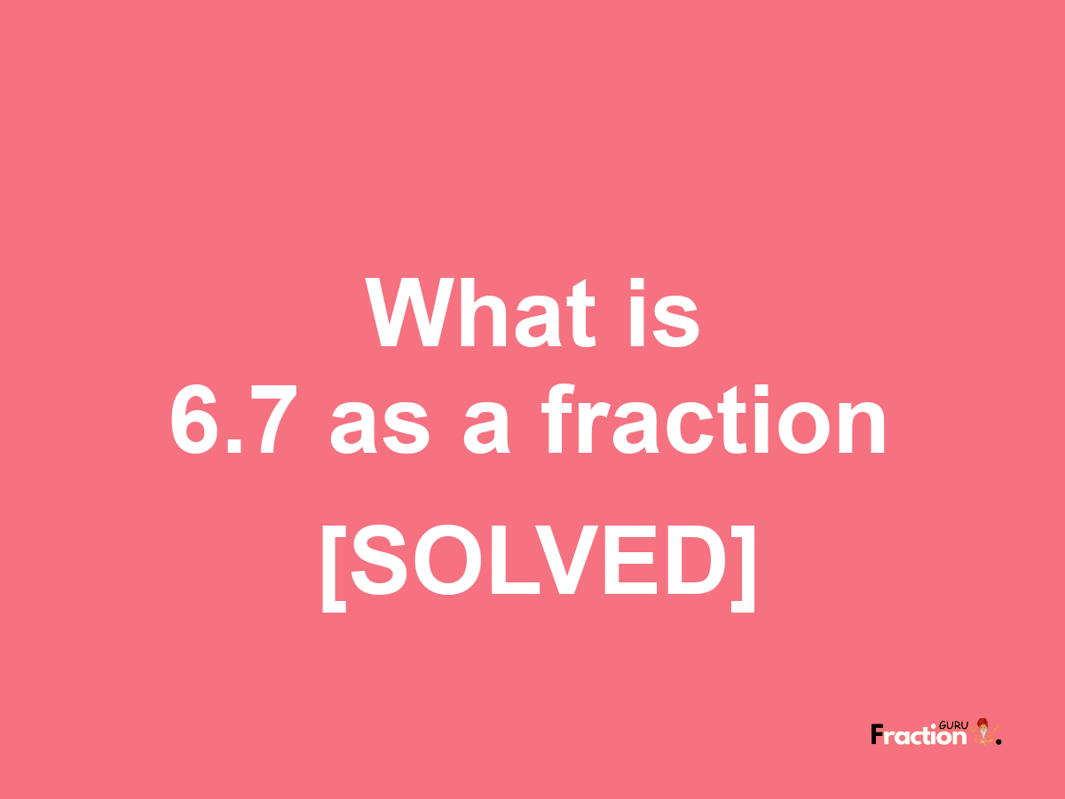 6.7 as a fraction