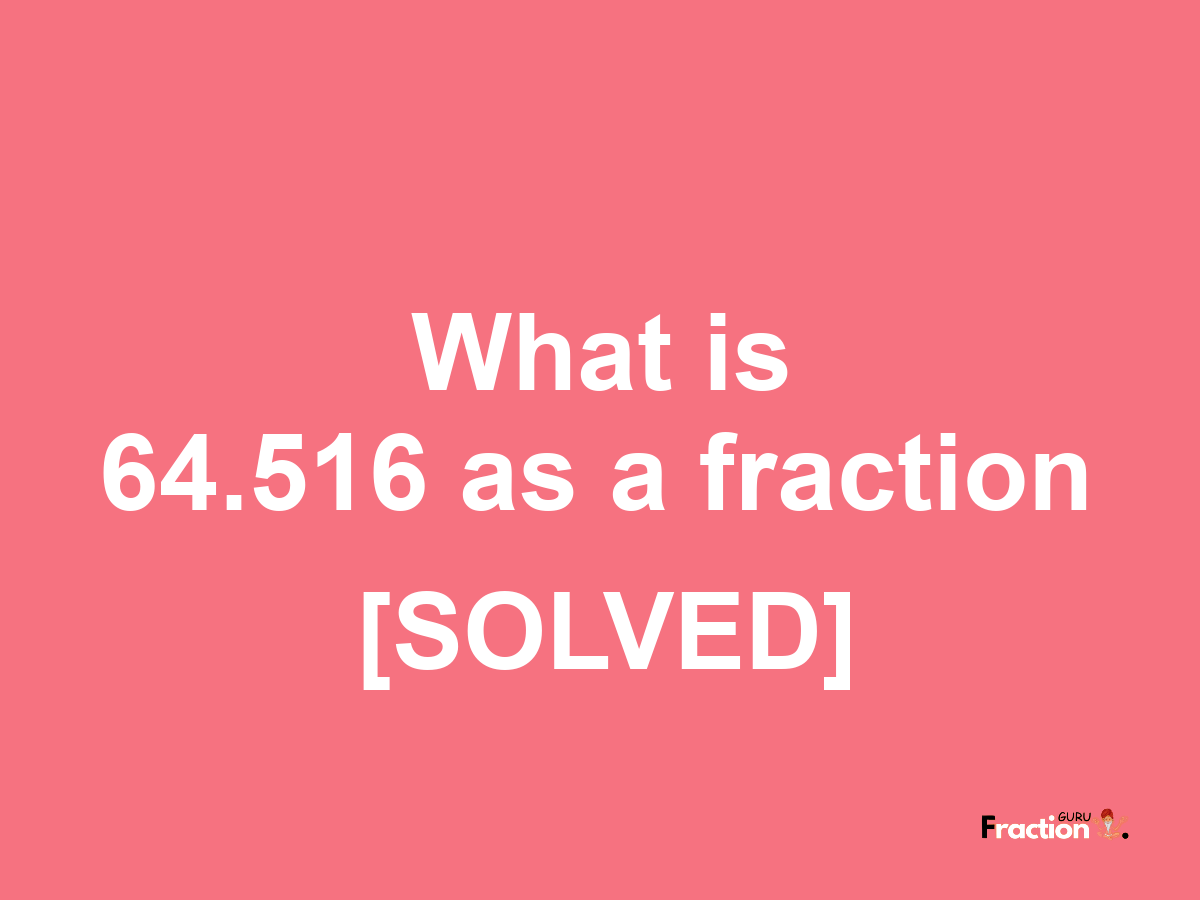 64.516 as a fraction