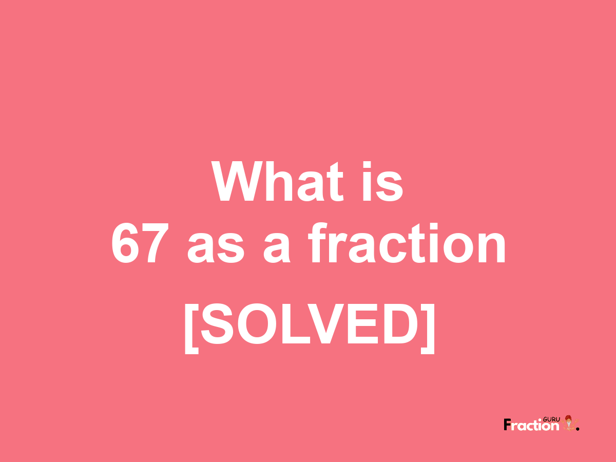 67 as a fraction