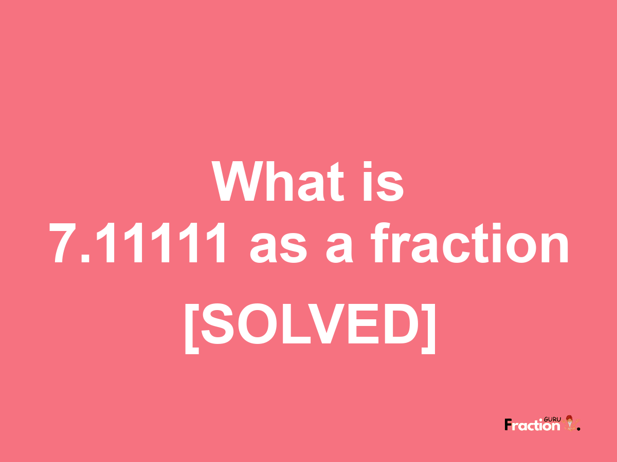 7.11111 as a fraction
