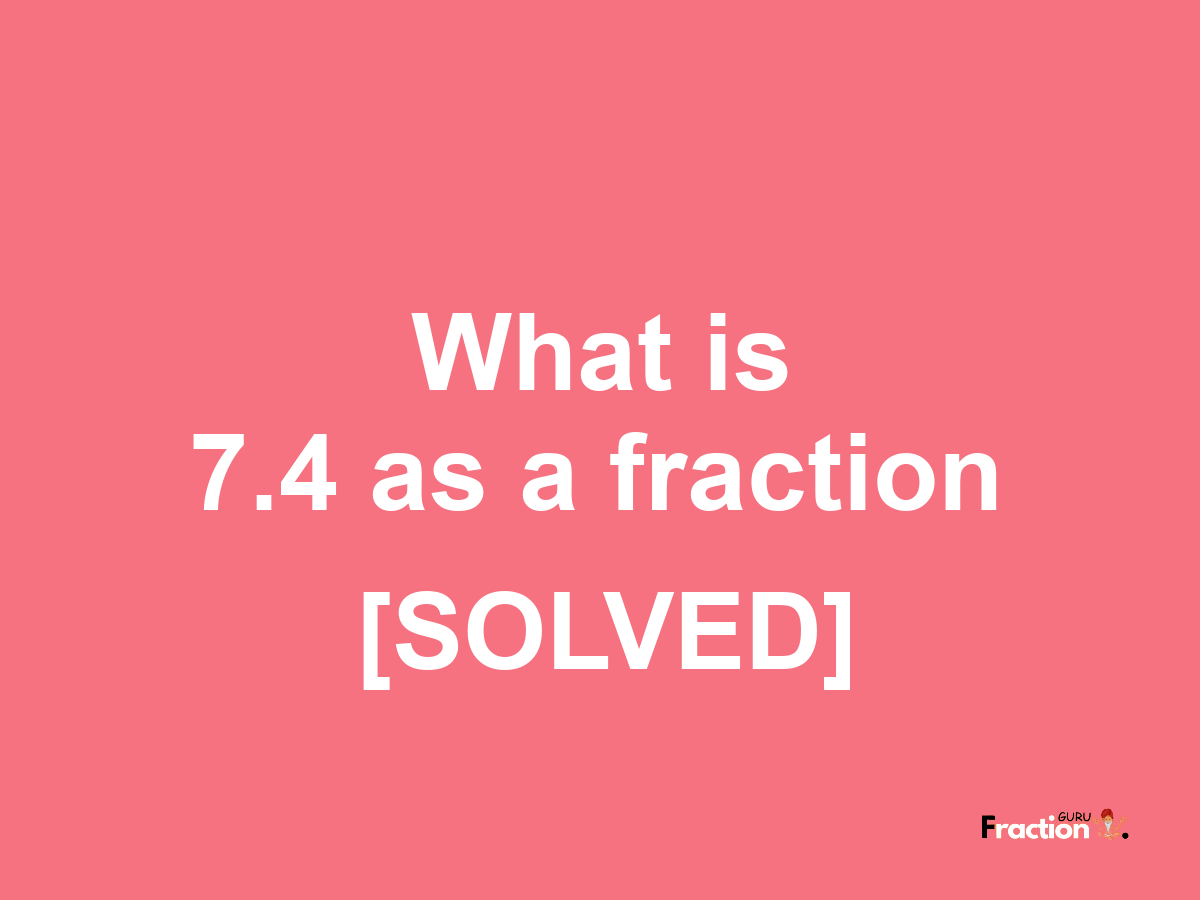 7.4 as a fraction