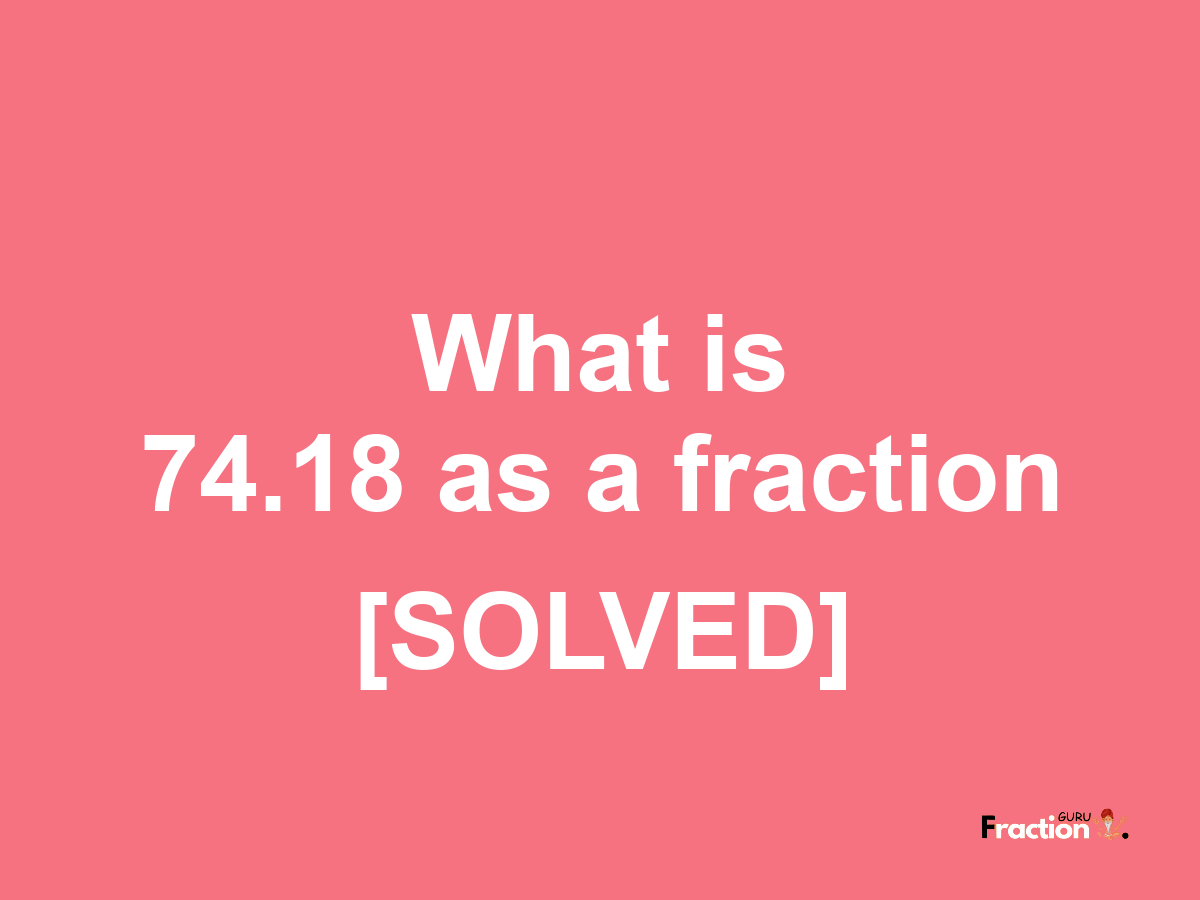 74.18 as a fraction
