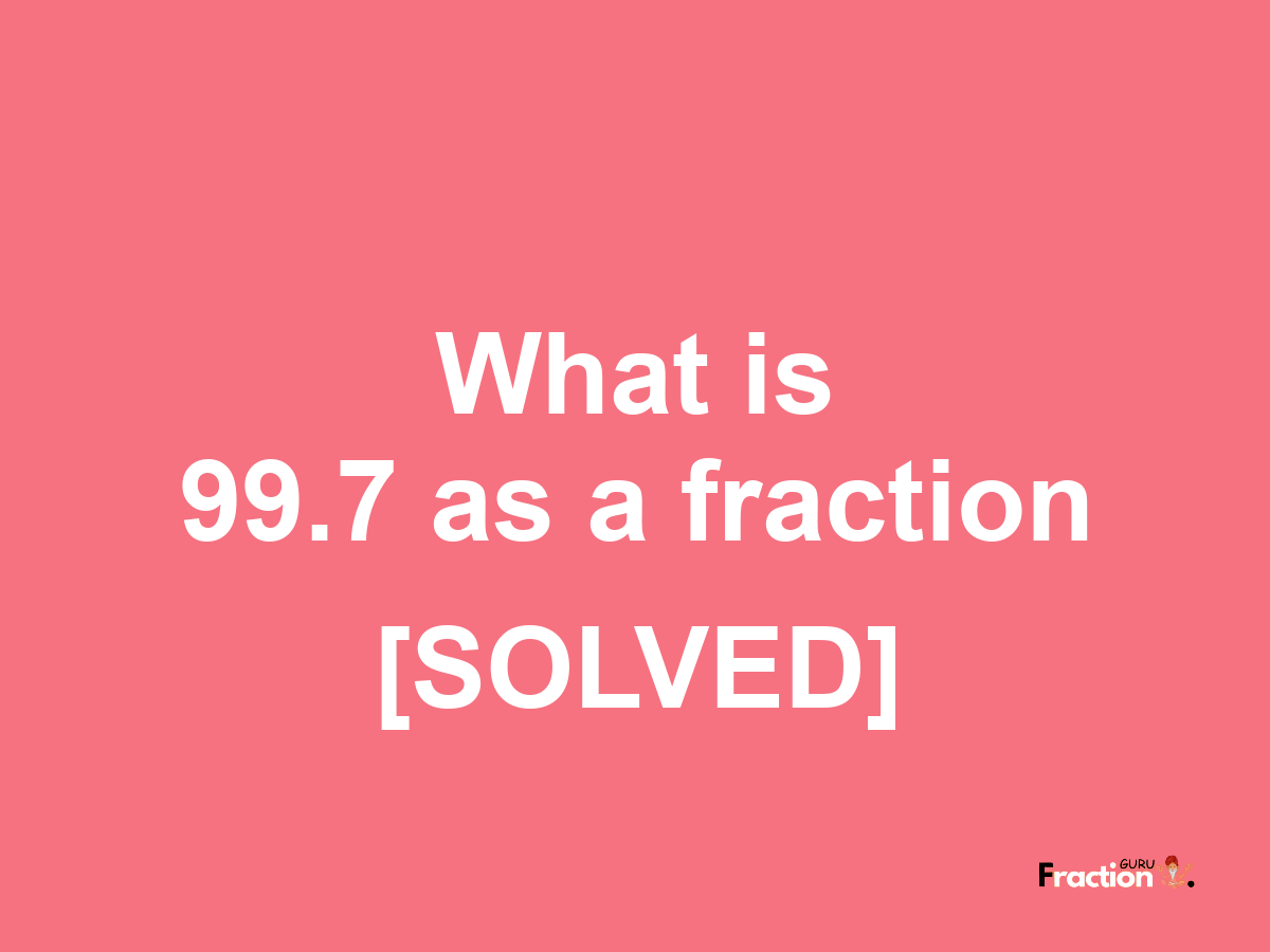 99.7 as a fraction
